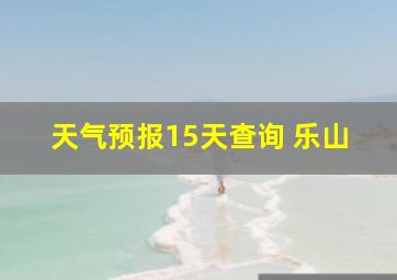 天气预报15天查询 乐山